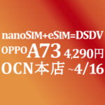 eSIM+nanoSIMのDSDVで応用広がる OPPO A73 4,290円　積算紹介 ~4/16【OCNモバイルONE】