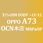 1円 OPPO A73 eSIM MNP&OP同時加入で【OCNモバイルONE】積算紹介 本店 10月第二弾セール 10/25~11/12