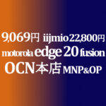 IIJmioより断然安い！9,069円 MNP&OP motorola edge 20 fusion【OCNモバイルONE】本店 積算紹介 11月セール 11/12~12/9