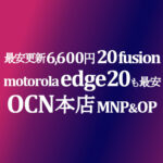 最安更新！6,600円 motorola edge 20 fusion / 14,960円 edge20 MNP&OP【OCNモバイルONE】本店 積算紹介 2/25~3/16