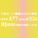 年度末 OPPO A77 moto e32s は【IIJmio】4,980円がお得 ~3/31　OCNは割引なし